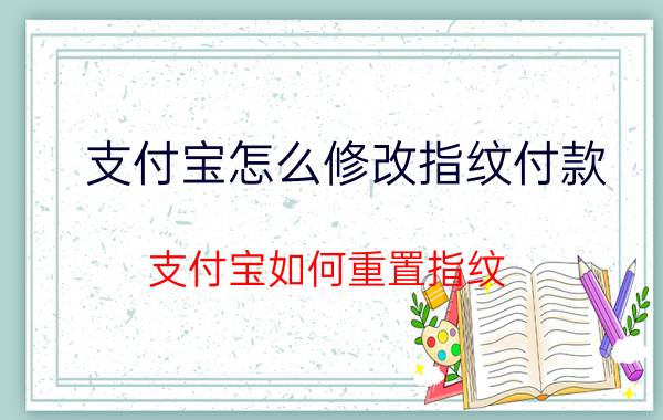 支付宝怎么修改指纹付款 支付宝如何重置指纹？